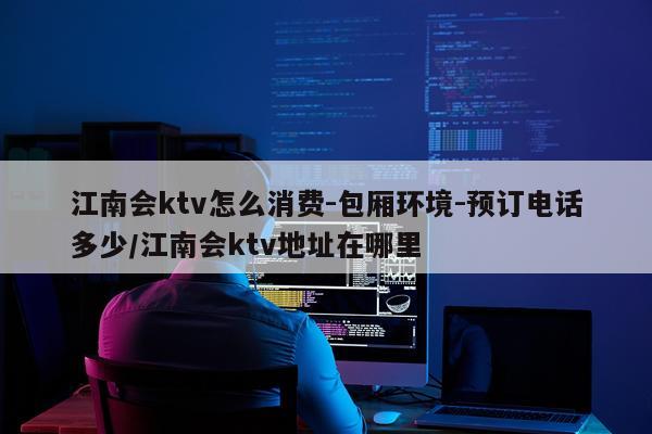 江南会ktv怎么消费-包厢环境-预订电话多少/江南会ktv地址在哪里