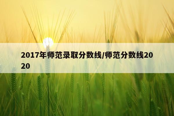 2017年师范录取分数线/师范分数线2020