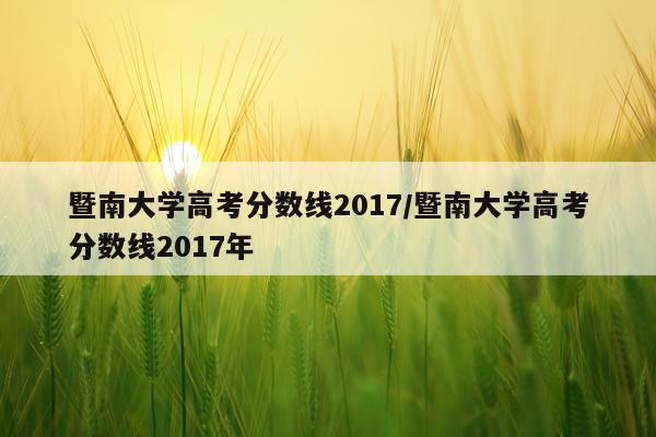 暨南大学高考分数线2017/暨南大学高考分数线2017年