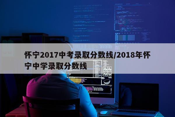 怀宁2017中考录取分数线/2018年怀宁中学录取分数线