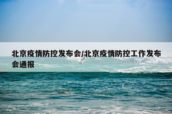 北京疫情防控发布会/北京疫情防控工作发布会通报