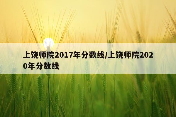 上饶师院2017年分数线/上饶师院2020年分数线