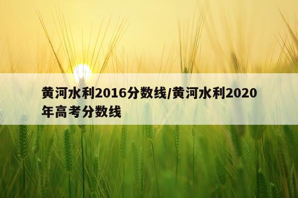 黄河水利2016分数线/黄河水利2020年高考分数线