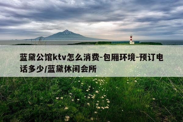 蓝黛公馆ktv怎么消费-包厢环境-预订电话多少/蓝黛休闲会所