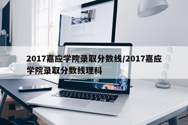 2017嘉应学院录取分数线/2017嘉应学院录取分数线理科