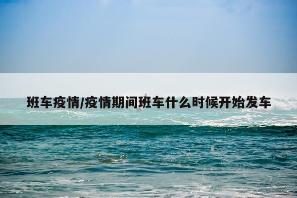 班车疫情/疫情期间班车什么时候开始发车