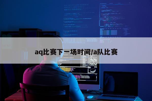 aq比赛下一场时间/a队比赛