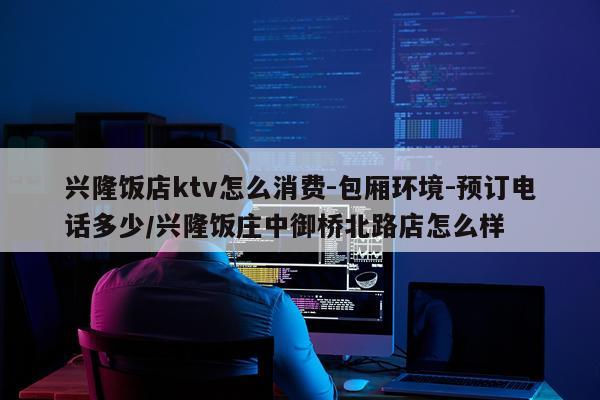 兴隆饭店ktv怎么消费-包厢环境-预订电话多少/兴隆饭庄中御桥北路店怎么样