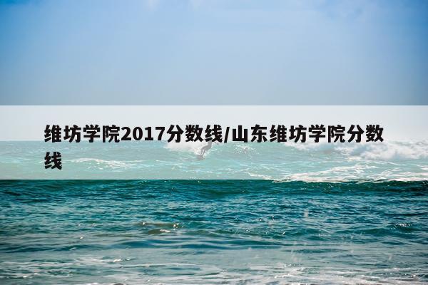 维坊学院2017分数线/山东维坊学院分数线