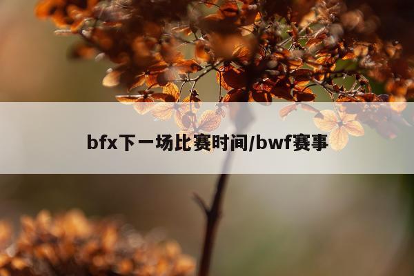 bfx下一场比赛时间/bwf赛事