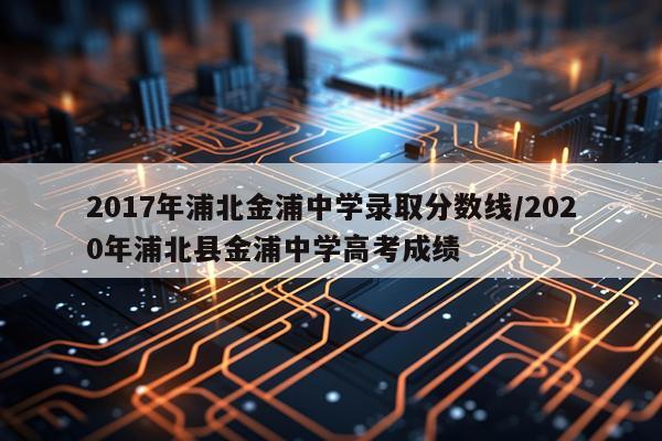 2017年浦北金浦中学录取分数线/2020年浦北县金浦中学高考成绩
