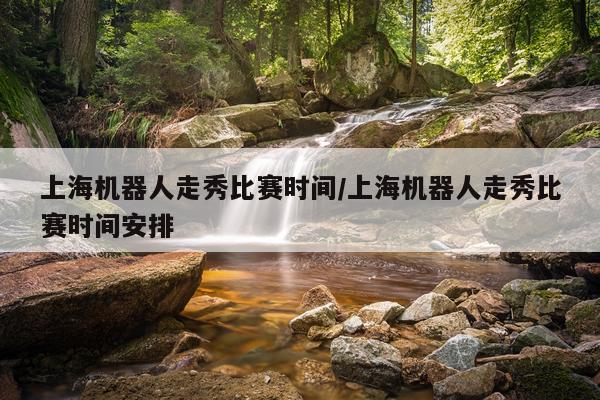上海机器人走秀比赛时间/上海机器人走秀比赛时间安排