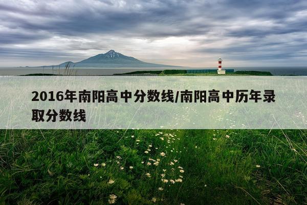 2016年南阳高中分数线/南阳高中历年录取分数线