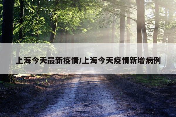 上海今天最新疫情/上海今天疫情新增病例