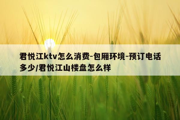 君悦江ktv怎么消费-包厢环境-预订电话多少/君悦江山楼盘怎么样