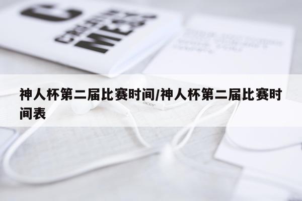 神人杯第二届比赛时间/神人杯第二届比赛时间表