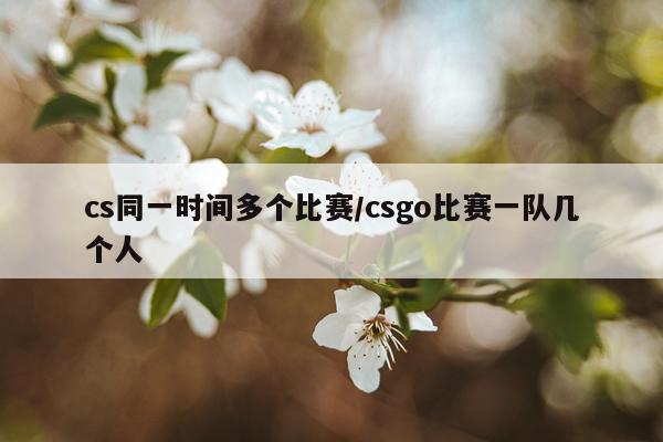 cs同一时间多个比赛/csgo比赛一队几个人