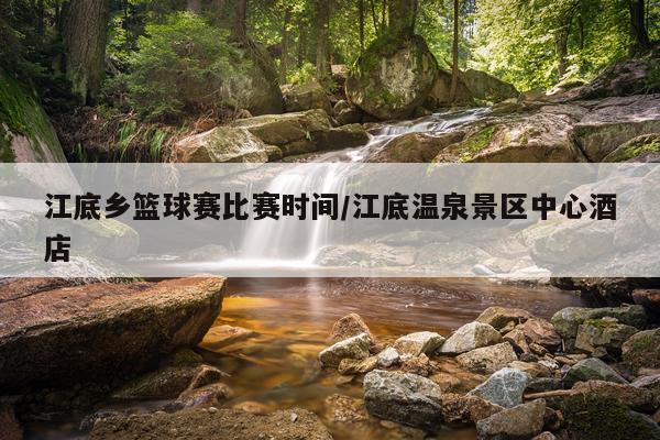 江底乡篮球赛比赛时间/江底温泉景区中心酒店