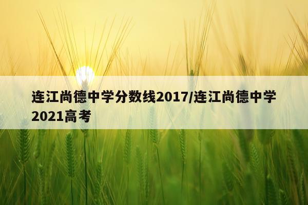 连江尚德中学分数线2017/连江尚德中学2021高考