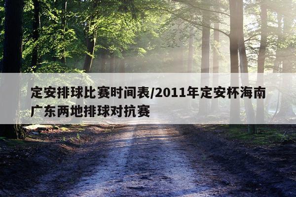 定安排球比赛时间表/2011年定安杯海南广东两地排球对抗赛