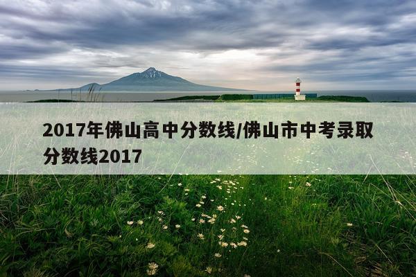 2017年佛山高中分数线/佛山市中考录取分数线2017