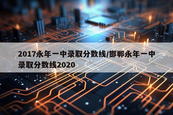 2017永年一中录取分数线/邯郸永年一中录取分数线2020