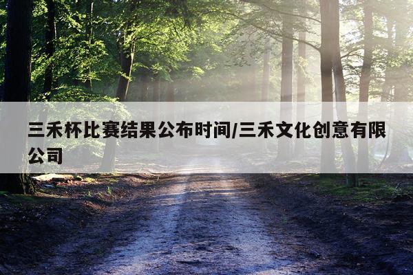 三禾杯比赛结果公布时间/三禾文化创意有限公司