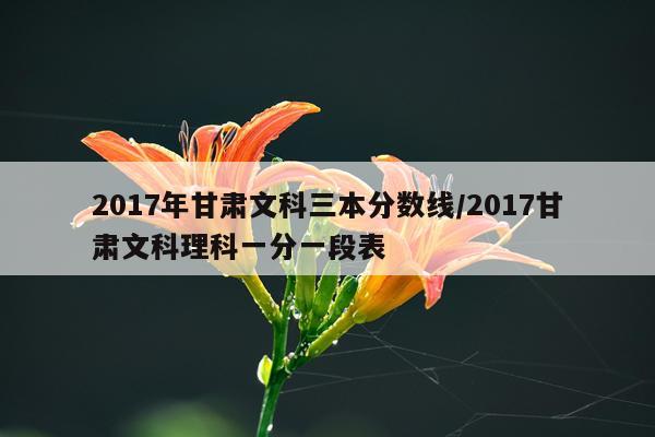 2017年甘肃文科三本分数线/2017甘肃文科理科一分一段表