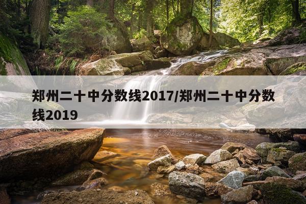 郑州二十中分数线2017/郑州二十中分数线2019