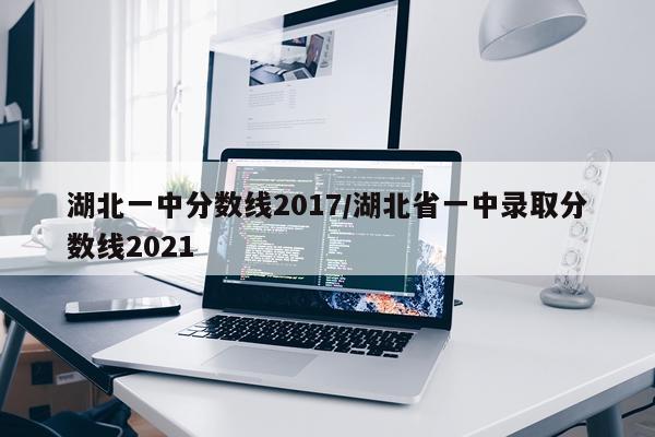 湖北一中分数线2017/湖北省一中录取分数线2021