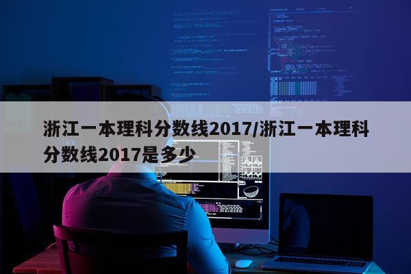 浙江一本理科分数线2017/浙江一本理科分数线2017是多少