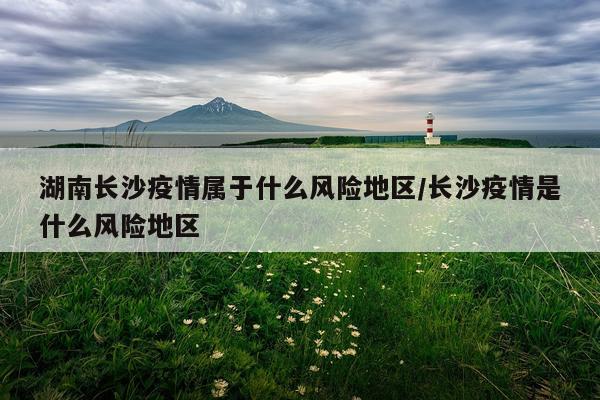 湖南长沙疫情属于什么风险地区/长沙疫情是什么风险地区