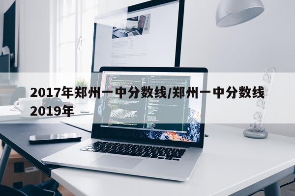 2017年郑州一中分数线/郑州一中分数线2019年