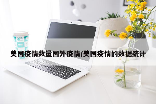 美国疫情数量国外疫情/美国疫情的数据统计