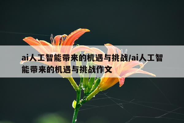 ai人工智能带来的机遇与挑战/ai人工智能带来的机遇与挑战作文