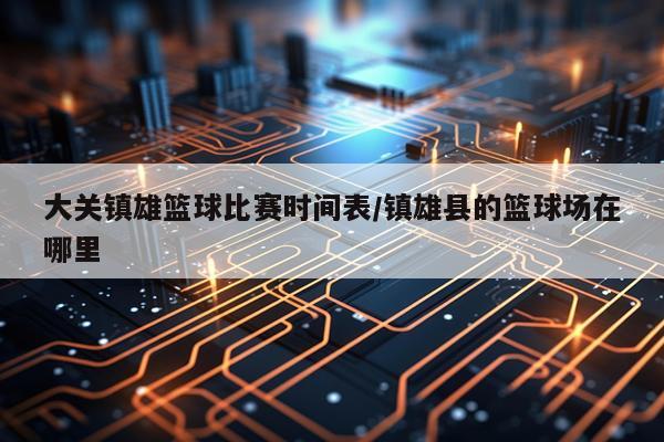 大关镇雄篮球比赛时间表/镇雄县的篮球场在哪里