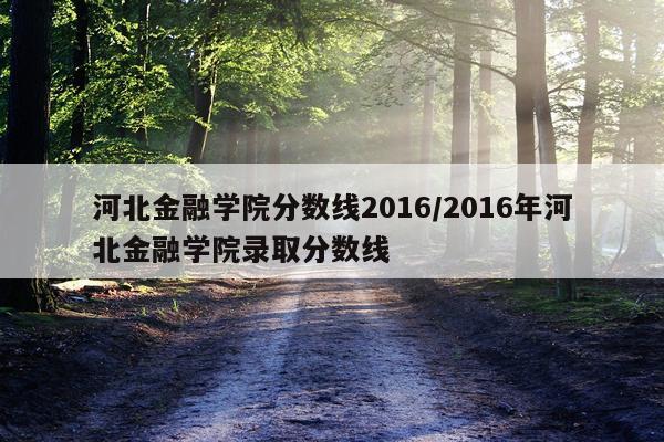 河北金融学院分数线2016/2016年河北金融学院录取分数线