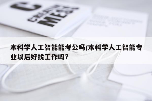 本科学人工智能能考公吗/本科学人工智能专业以后好找工作吗?
