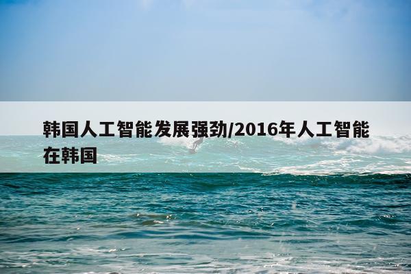 韩国人工智能发展强劲/2016年人工智能在韩国