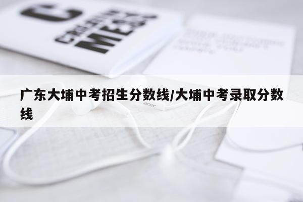 广东大埔中考招生分数线/大埔中考录取分数线