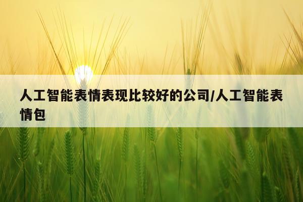 人工智能表情表现比较好的公司/人工智能表情包