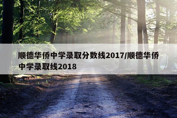 顺德华侨中学录取分数线2017/顺德华侨中学录取线2018
