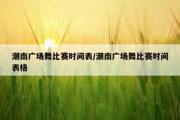 潮南广场舞比赛时间表/潮南广场舞比赛时间表格
