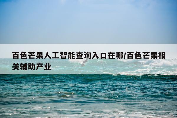 百色芒果人工智能查询入口在哪/百色芒果相关辅助产业