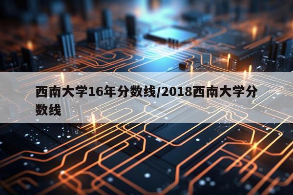 西南大学16年分数线/2018西南大学分数线