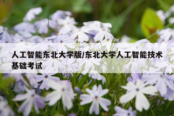 人工智能东北大学版/东北大学人工智能技术基础考试