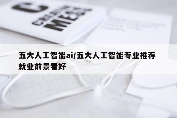 五大人工智能ai/五大人工智能专业推荐 就业前景看好