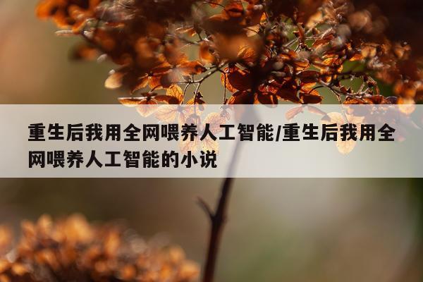 重生后我用全网喂养人工智能/重生后我用全网喂养人工智能的小说