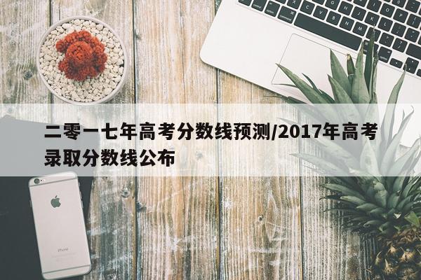 二零一七年高考分数线预测/2017年高考录取分数线公布