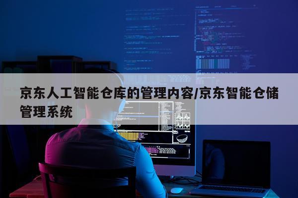 京东人工智能仓库的管理内容/京东智能仓储管理系统